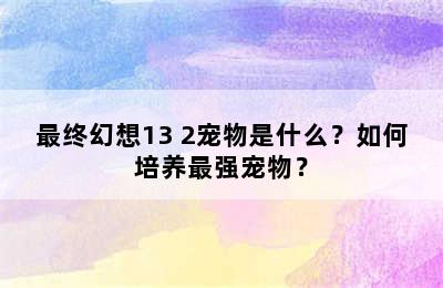 最终幻想13 2宠物是什么？如何培养最强宠物？